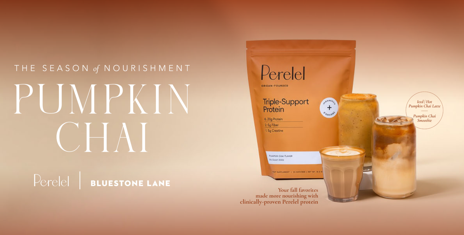 Perelel Pumpkin Chai Triple-Support Protein alongside a Pumpkin Chai smoothie, hot latte and iced latte from Bluestone Lane. The protein provides 20g of protein, 5g of prebiotic fiber and 3g of creatine.